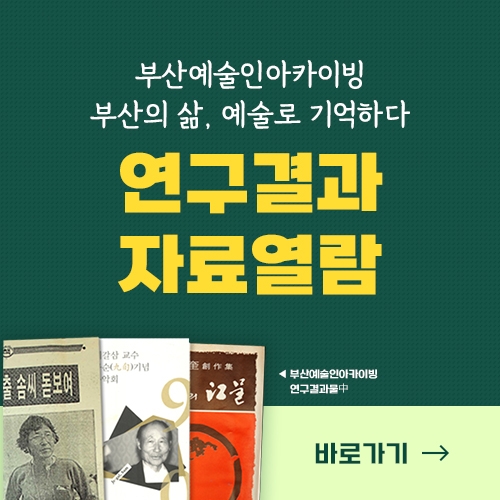 부산예술인카이빙 부산의 삶, 예술로 기억하다 연구결과 자료열람 부산예술인아카데미 연구결과물中 바로가기