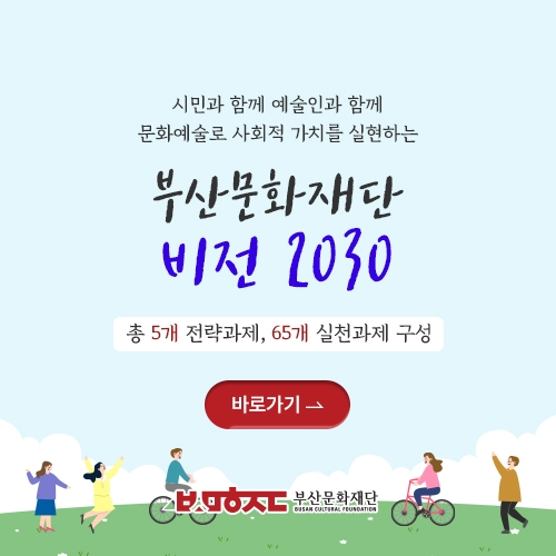 시민과 함께 예술인과 함께 문화예술로 사회적 가치를 실현하는 부산문화재단 비전 2030 총 5개 전략과제, 65개 실천과제 구성