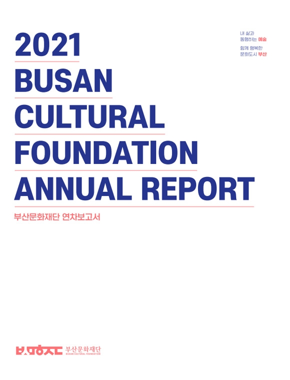 2021  BASAN CULTURAL FOUNDATION ANNUAL REPORT 부산문화재단 연차보고서  내삶과 동행하는 예술 함꼐 행복한 문화도시 부산